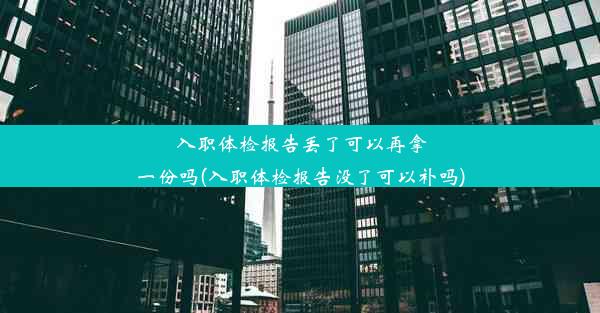 入职体检报告丢了可以再拿一份吗(入职体检报告没了可以补吗)