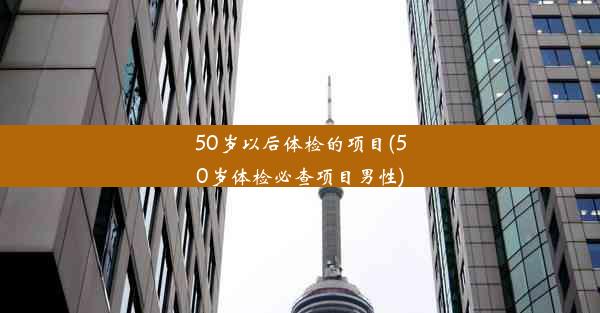 50岁以后体检的项目(50岁体检必查项目男性)