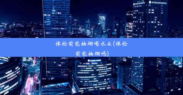 体检前能抽烟喝水么(体检前能抽烟吗)