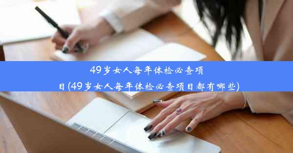 49岁女人每年体检必查项目(49岁女人每年体检必查项目都有哪些)