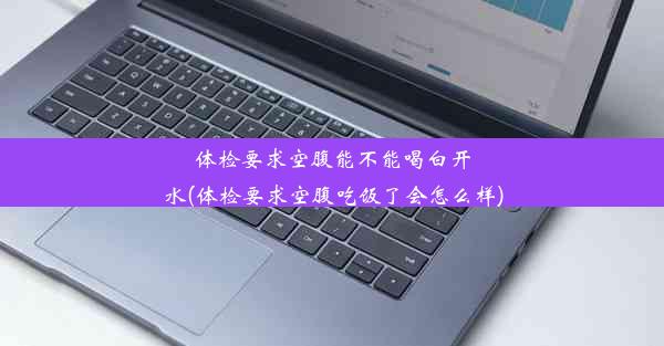 体检要求空腹能不能喝白开水(体检要求空腹吃饭了会怎么样)