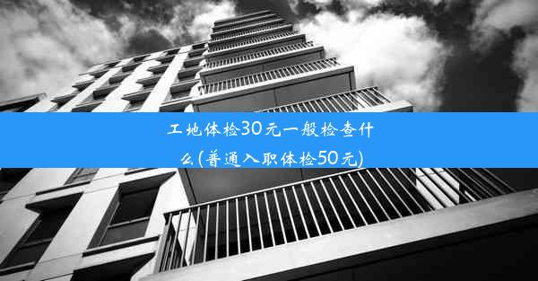 工地体检30元一般检查什么(普通入职体检50元)