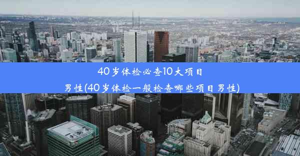 40岁体检必查10大项目男性(40岁体检一般检查哪些项目男性)