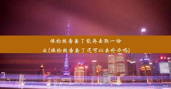 体检报告丢了能再去取一份么(体检报告丢了还可以去补办吗)