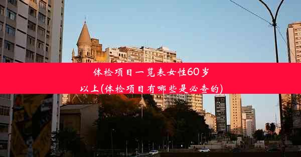 体检项目一览表女性60岁以上(体检项目有哪些是必查的)