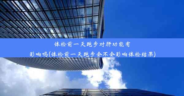 体检前一天跑步对肝功能有影响吗(体检前一天跑步会不会影响体检结果)