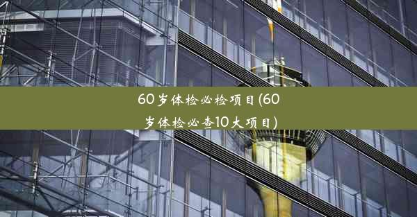 60岁体检必检项目(60岁体检必查10大项目)