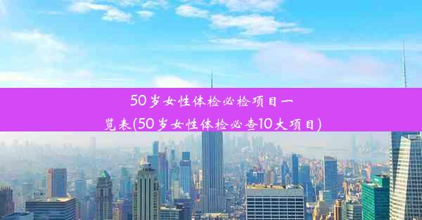 50岁女性体检必检项目一览表(50岁女性体检必查10大项目)