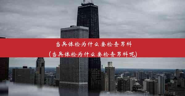 当兵体检为什么要检查男科(当兵体检为什么要检查男科呢)