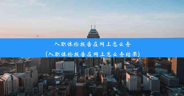 入职体检报告在网上怎么查(入职体检报告在网上怎么查结果)