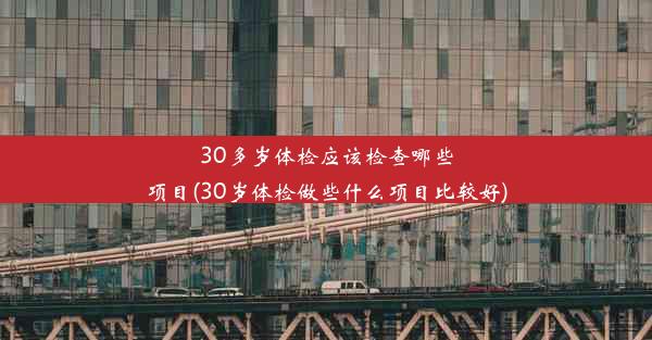 30多岁体检应该检查哪些项目(30岁体检做些什么项目比较好)