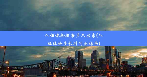 入伍体检报告多久出来(入伍体检多长时间出结果)