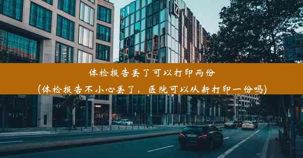 体检报告丢了可以打印两份(体检报告不小心丢了，医院可以从新打印一份吗)