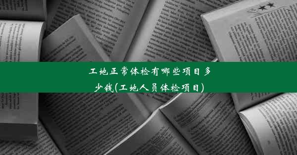 工地正常体检有哪些项目多少钱(工地人员体检项目)