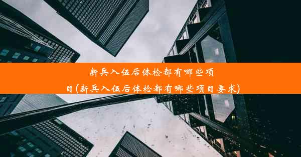 新兵入伍后体检都有哪些项目(新兵入伍后体检都有哪些项目要求)