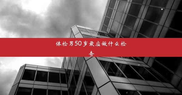 体检男50岁最应做什么检查