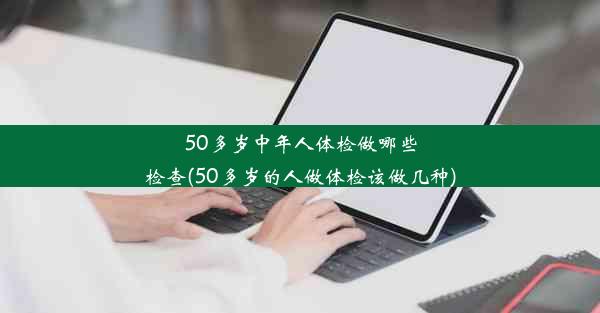 50多岁中年人体检做哪些检查(50多岁的人做体检该做几种)