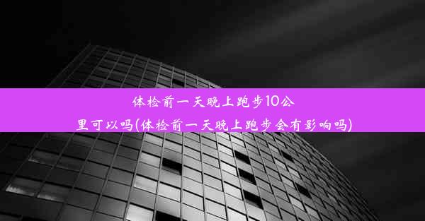 体检前一天晚上跑步10公里可以吗(体检前一天晚上跑步会有影响吗)