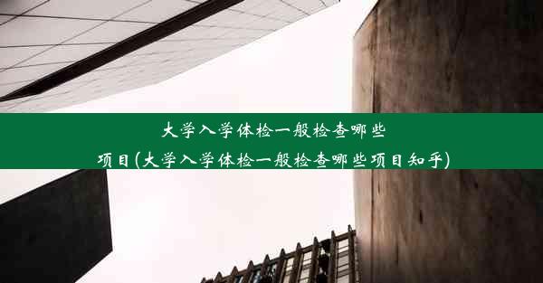 大学入学体检一般检查哪些项目(大学入学体检一般检查哪些项目知乎)