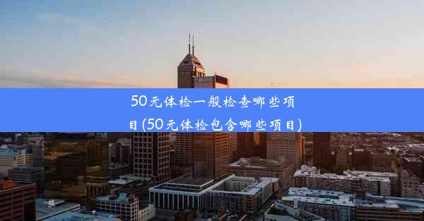 50元体检一般检查哪些项目(50元体检包含哪些项目)