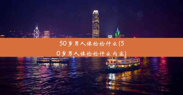 50岁男人体检检什么(50岁男人体检检什么内容)