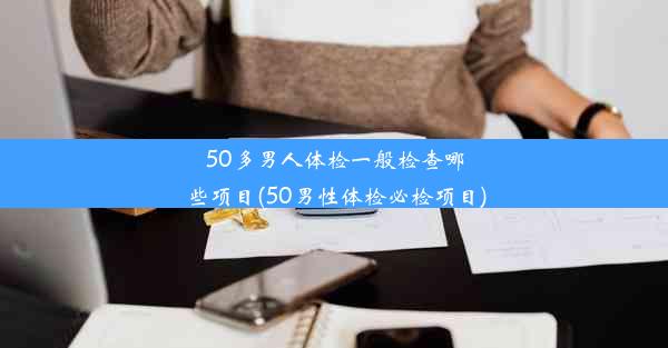 50多男人体检一般检查哪些项目(50男性体检必检项目)