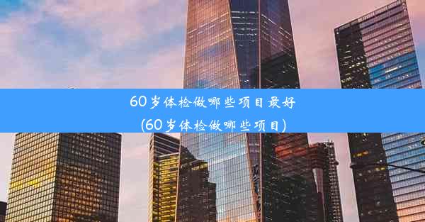 60岁体检做哪些项目最好(60岁体检做哪些项目)