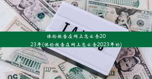 体检报告在网上怎么查2023年(体检报告在网上怎么查2023年的)