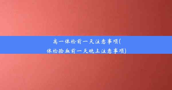 高一体检前一天注意事项(体检验血前一天晚上注意事项)