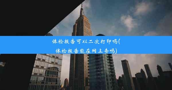 体检报告可以二次打印吗(体检报告能在网上查吗)