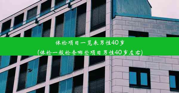 体检项目一览表男性40岁(体检一般检查哪些项目男性40岁左右)