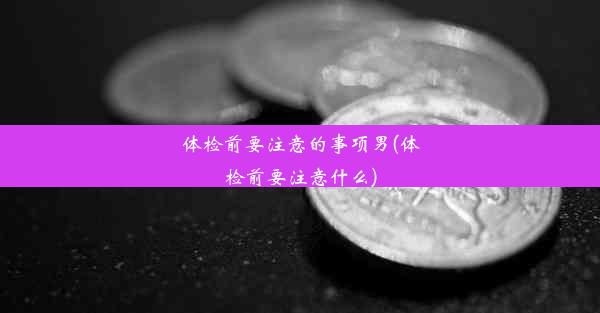 体检前要注意的事项男(体检前要注意什么)