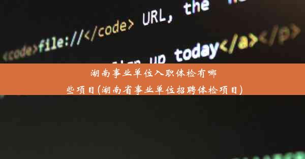 湖南事业单位入职体检有哪些项目(湖南省事业单位招聘体检项目)