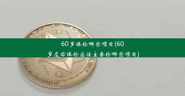 60岁体检哪些项目(60岁左右体检应该主要检哪些项目)