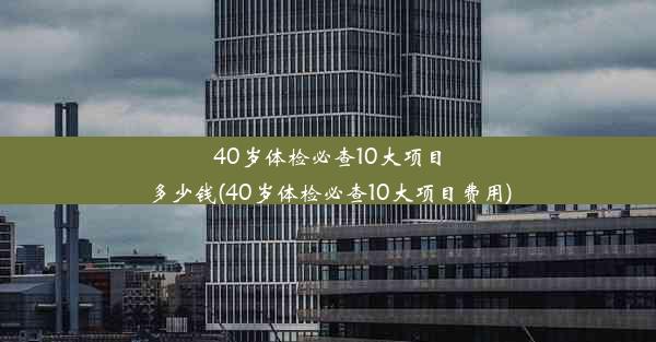 40岁体检必查10大项目多少钱(40岁体检必查10大项目费用)