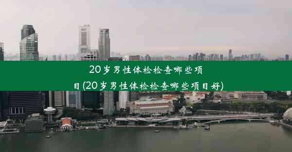 20岁男性体检检查哪些项目(20岁男性体检检查哪些项目好)