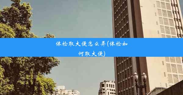 体检取大便怎么弄(体检如何取大便)