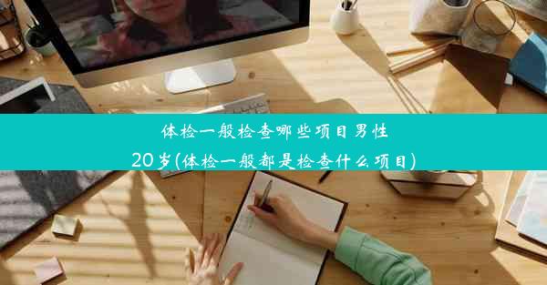 体检一般检查哪些项目男性20岁(体检一般都是检查什么项目)