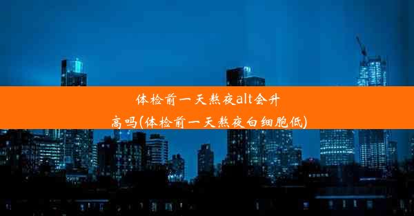 体检前一天熬夜alt会升高吗(体检前一天熬夜白细胞低)