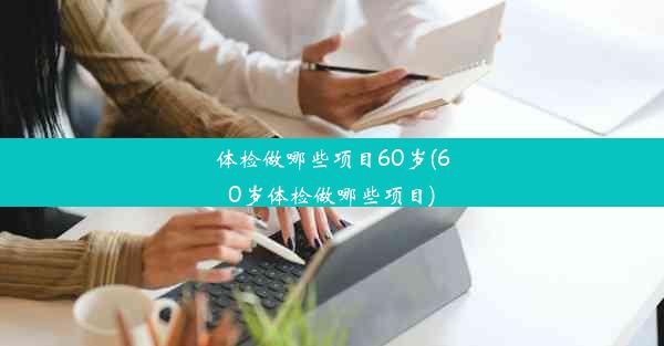 体检做哪些项目60岁(60岁体检做哪些项目)