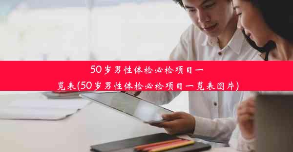 50岁男性体检必检项目一览表(50岁男性体检必检项目一览表图片)