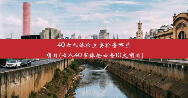 40女人体检主要检查哪些项目(女人40岁体检必查10大项目)