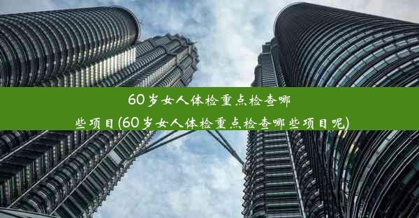 60岁女人体检重点检查哪些项目(60岁女人体检重点检查哪些项目呢)