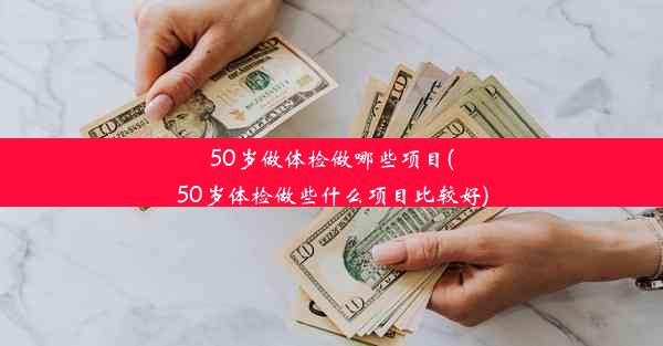 50岁做体检做哪些项目(50岁体检做些什么项目比较好)