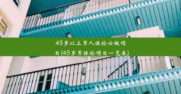 45岁以上男人体检必做项目(45岁男体检项目一览表)