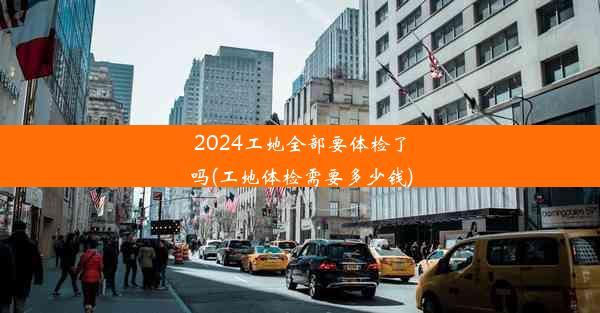 2024工地全部要体检了吗(工地体检需要多少钱)