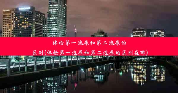 体检第一泡尿和第二泡尿的区别(体检第一泡尿和第二泡尿的区别在哪)