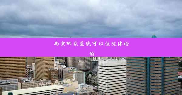 南京哪家医院可以住院体检的