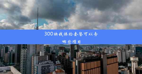 300块钱体检套餐可以查哪些项目