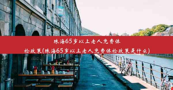 珠海65岁以上老人免费体检政策(珠海65岁以上老人免费体检政策是什么)